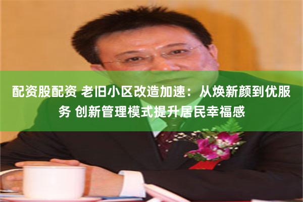 配资股配资 老旧小区改造加速：从焕新颜到优服务 创新管理模式提升居民幸福感