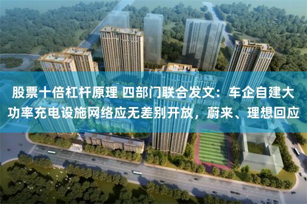 股票十倍杠杆原理 四部门联合发文：车企自建大功率充电设施网络应无差别开放，蔚来、理想回应