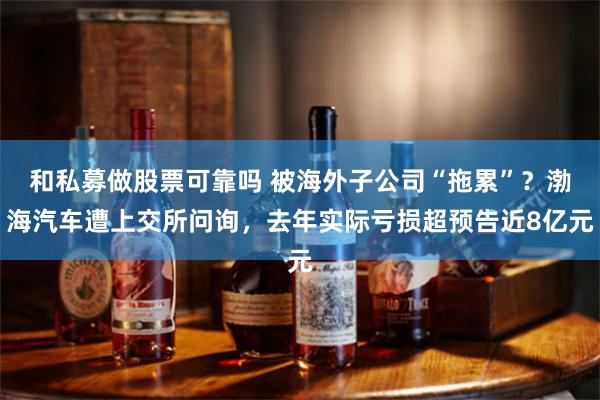 和私募做股票可靠吗 被海外子公司“拖累”？渤海汽车遭上交所问询，去年实际亏损超预告近8亿元