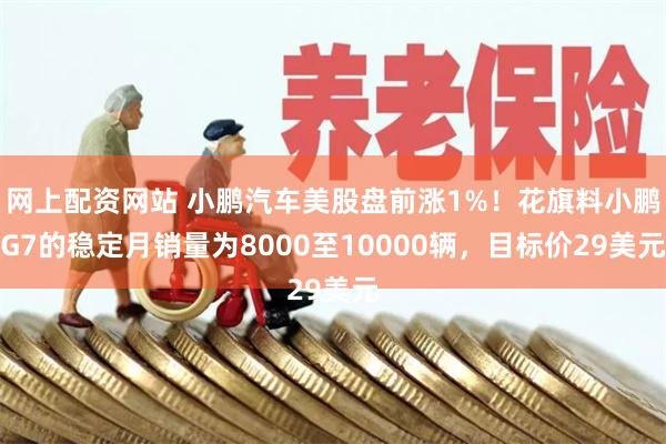 网上配资网站 小鹏汽车美股盘前涨1%！花旗料小鹏G7的稳定月销量为8000至10000辆，目标价29美元