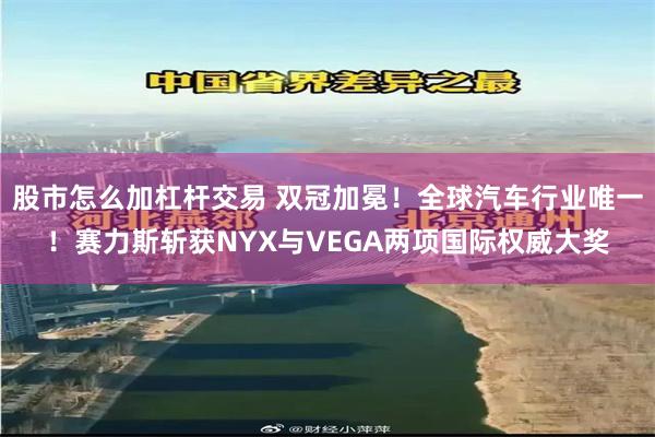 股市怎么加杠杆交易 双冠加冕！全球汽车行业唯一！赛力斯斩获NYX与VEGA两项国际权威大奖