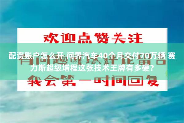 配资账户怎么开 问界汽车40个月交付70万辆 赛力斯超级增程这张技术王牌有多硬？