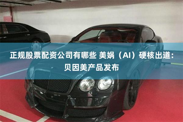 正规股票配资公司有哪些 美娲（AI）硬核出道：贝因美产品发布