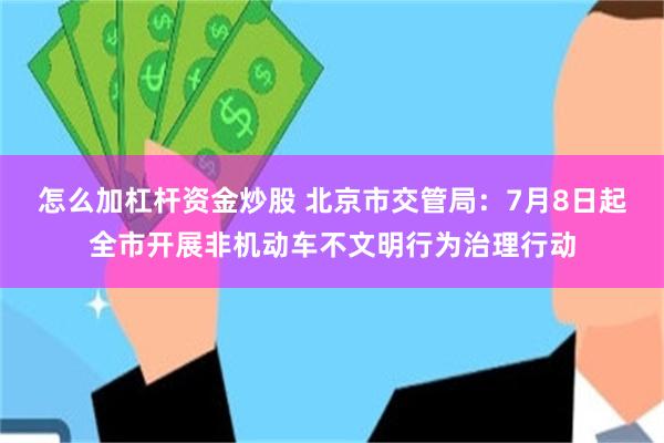 怎么加杠杆资金炒股 北京市交管局：7月8日起全市开展非机动车不文明行为治理行动