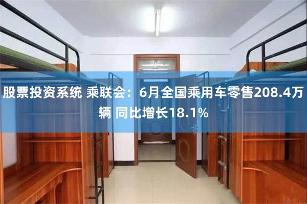 股票投资系统 乘联会：6月全国乘用车零售208.4万辆 同比增长18.1%