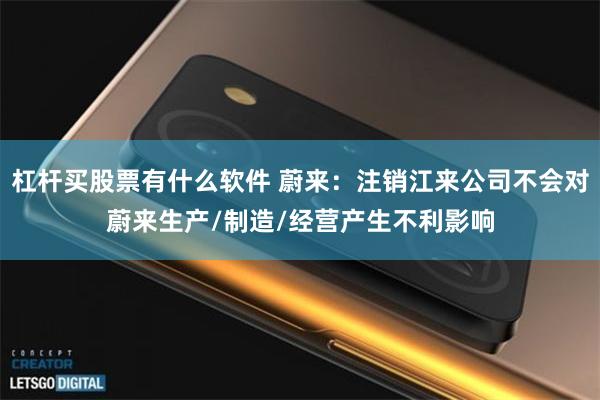 杠杆买股票有什么软件 蔚来：注销江来公司不会对蔚来生产/制造/经营产生不利影响