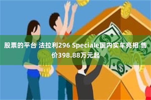 股票的平台 法拉利296 Speciale国内实车亮相 售价398.88万元起
