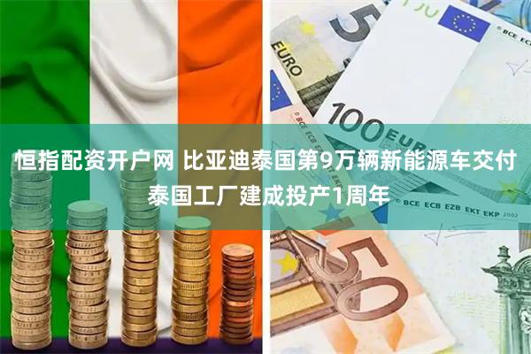 恒指配资开户网 比亚迪泰国第9万辆新能源车交付 泰国工厂建成投产1周年