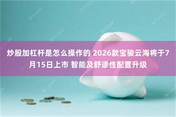 炒股加杠杆是怎么操作的 2026款宝骏云海将于7月15日上市 智能及舒适性配置升级