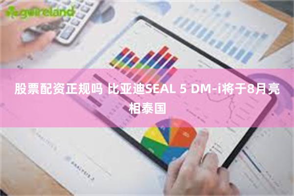 股票配资正规吗 比亚迪SEAL 5 DM-i将于8月亮相泰国