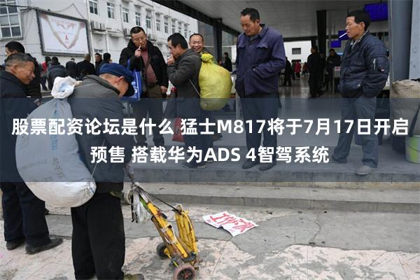 股票配资论坛是什么 猛士M817将于7月17日开启预售 搭载华为ADS 4智驾系统