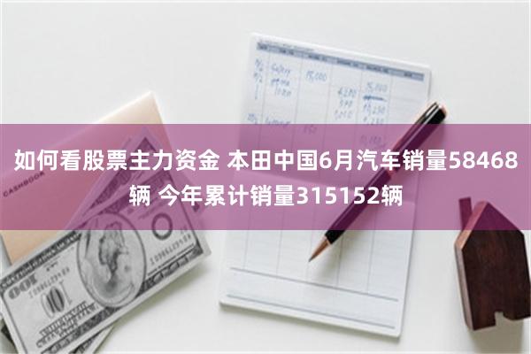 如何看股票主力资金 本田中国6月汽车销量58468辆 今年累计销量315152辆