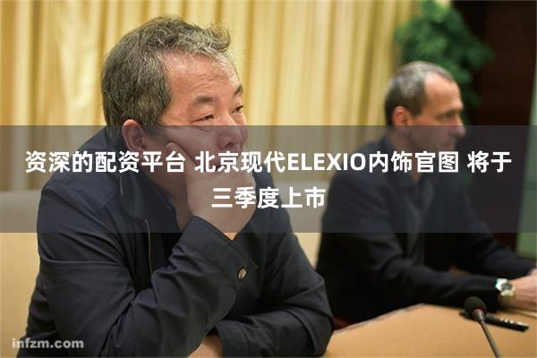 资深的配资平台 北京现代ELEXIO内饰官图 将于三季度上市