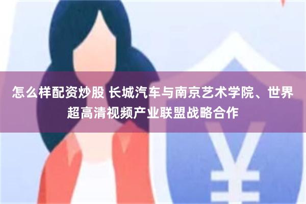 怎么样配资炒股 长城汽车与南京艺术学院、世界超高清视频产业联盟战略合作