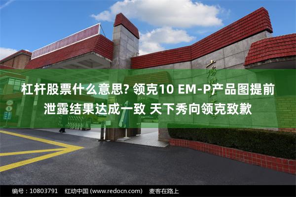 杠杆股票什么意思? 领克10 EM-P产品图提前泄露结果达成一致 天下秀向领克致歉