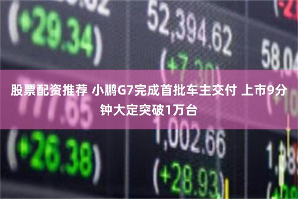 股票配资推荐 小鹏G7完成首批车主交付 上市9分钟大定突破1万台
