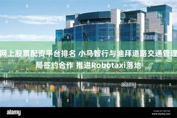 网上股票配资平台排名 小马智行与迪拜道路交通管理局签约合作 推进Robotaxi落地