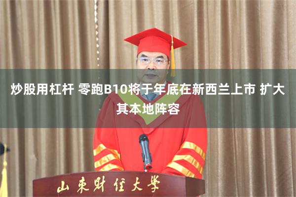 炒股用杠杆 零跑B10将于年底在新西兰上市 扩大其本地阵容