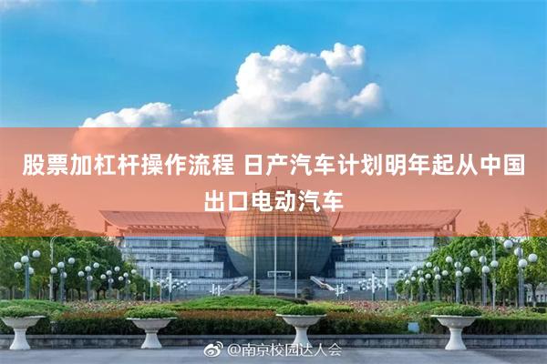 股票加杠杆操作流程 日产汽车计划明年起从中国出口电动汽车