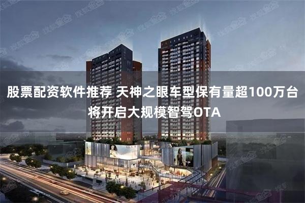 股票配资软件推荐 天神之眼车型保有量超100万台 将开启大规模智驾OTA