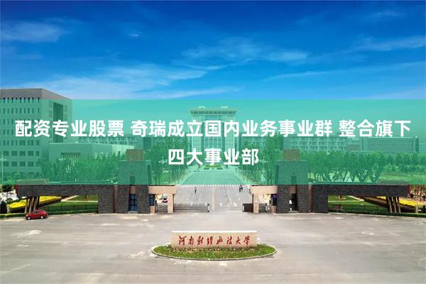 配资专业股票 奇瑞成立国内业务事业群 整合旗下四大事业部