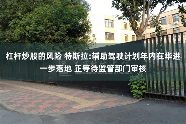 杠杆炒股的风险 特斯拉:辅助驾驶计划年内在华进一步落地 正等待监管部门审核