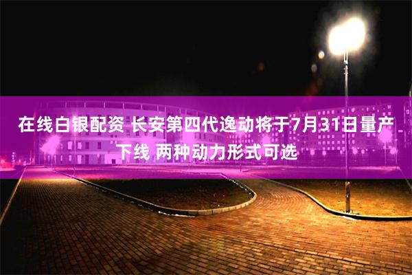 在线白银配资 长安第四代逸动将于7月31日量产下线 两种动力形式可选