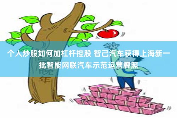 个人炒股如何加杠杆控股 智己汽车获得上海新一批智能网联汽车示范运营牌照