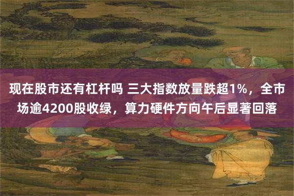 现在股市还有杠杆吗 三大指数放量跌超1%，全市场逾4200股收绿，算力硬件方向午后显著回落
