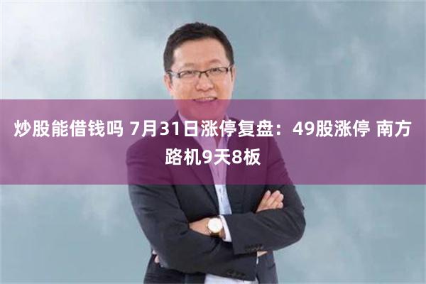 炒股能借钱吗 7月31日涨停复盘：49股涨停 南方路机9天8板