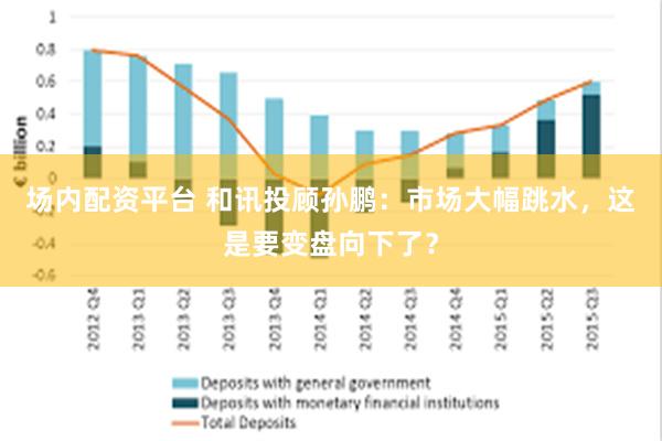 场内配资平台 和讯投顾孙鹏：市场大幅跳水，这是要变盘向下了？