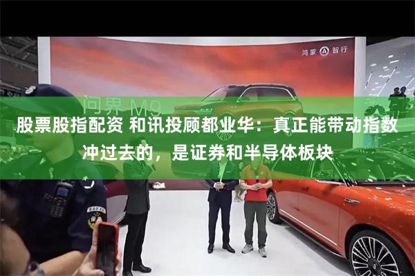 股票股指配资 和讯投顾都业华：真正能带动指数冲过去的，是证券和半导体板块