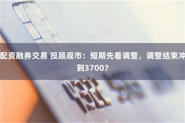 配资融券交易 投顾观市：短期先看调整，调整结束冲到3700？
