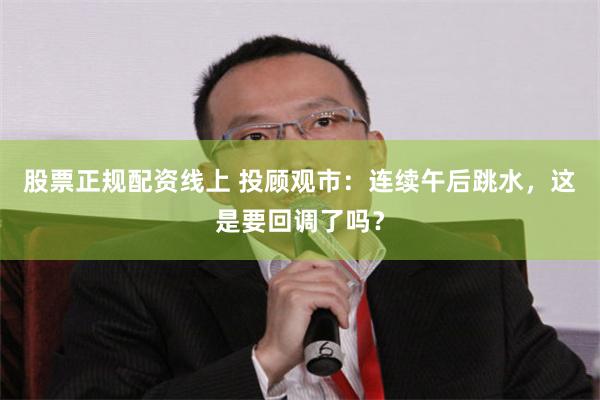 股票正规配资线上 投顾观市：连续午后跳水，这是要回调了吗？