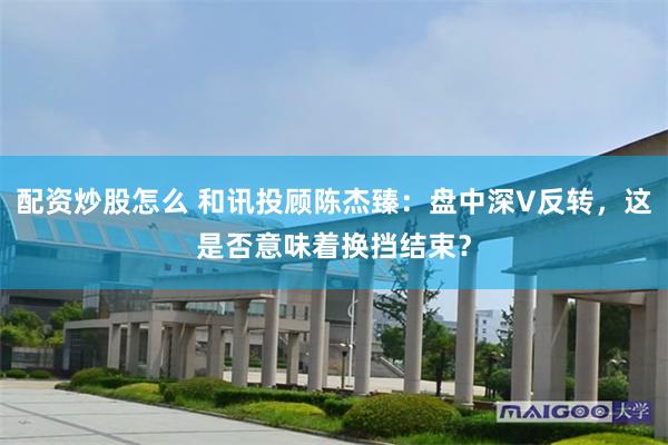 配资炒股怎么 和讯投顾陈杰臻：盘中深V反转，这是否意味着换挡结束？
