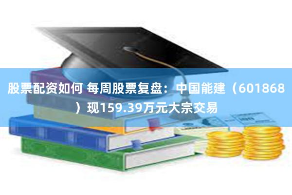 股票配资如何 每周股票复盘：中国能建（601868）现159.39万元大宗交易