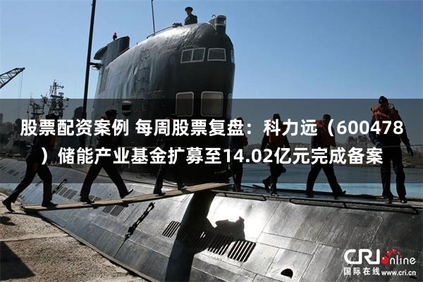 股票配资案例 每周股票复盘：科力远（600478）储能产业基金扩募至14.02亿元完成备案