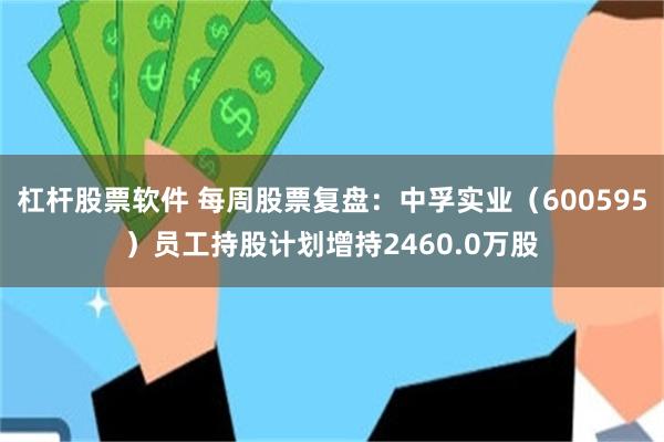 杠杆股票软件 每周股票复盘：中孚实业（600595）员工持股计划增持2460.0万股