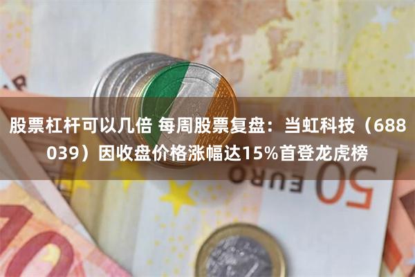 股票杠杆可以几倍 每周股票复盘：当虹科技（688039）因收盘价格涨幅达15%首登龙虎榜