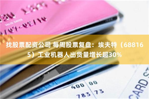 找股票配资公司 每周股票复盘：埃夫特（688165）工业机器人出货量增长超30%