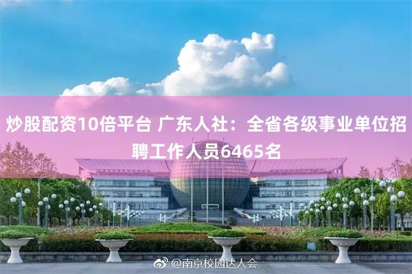 炒股配资10倍平台 广东人社：全省各级事业单位招聘工作人员6465名