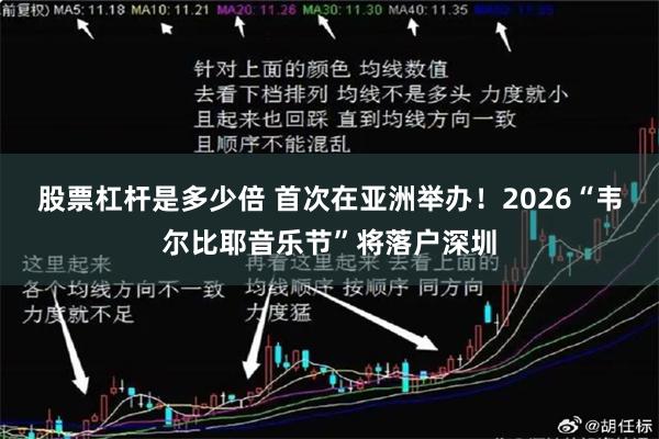 股票杠杆是多少倍 首次在亚洲举办!2026“韦尔比耶音乐节”将落户深圳