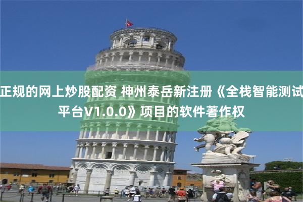 正规的网上炒股配资 神州泰岳新注册《全栈智能测试平台V1.0.0》项目的软件著作权