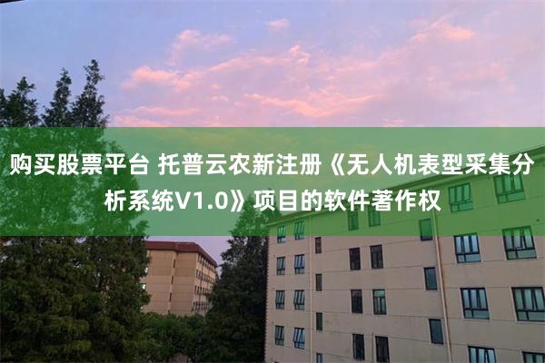 购买股票平台 托普云农新注册《无人机表型采集分析系统V1.0》项目的软件著作权