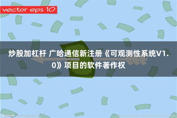 炒股加杠杆 广哈通信新注册《可观测性系统V1.0》项目的软件著作权
