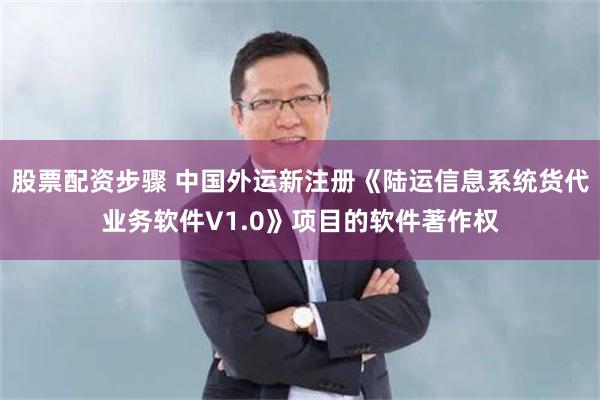 股票配资步骤 中国外运新注册《陆运信息系统货代业务软件V1.0》项目的软件著作权