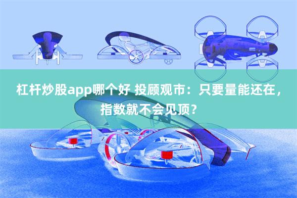 杠杆炒股app哪个好 投顾观市：只要量能还在，指数就不会见顶？