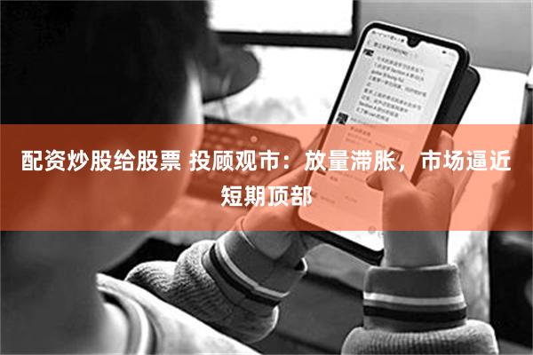 配资炒股给股票 投顾观市:放量滞胀,市场逼近短期顶部