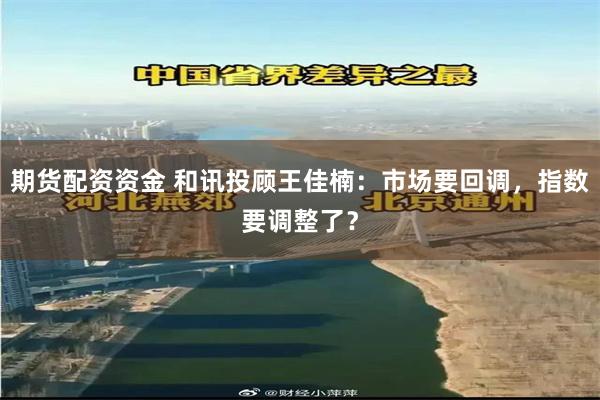 期货配资资金 和讯投顾王佳楠：市场要回调，指数要调整了？