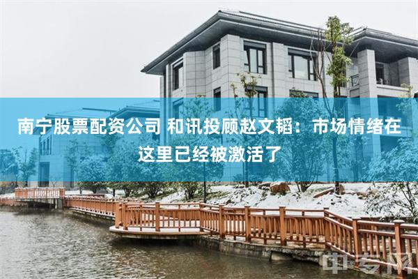 南宁股票配资公司 和讯投顾赵文韬：市场情绪在这里已经被激活了